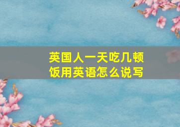 英国人一天吃几顿饭用英语怎么说写