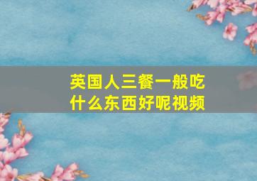 英国人三餐一般吃什么东西好呢视频