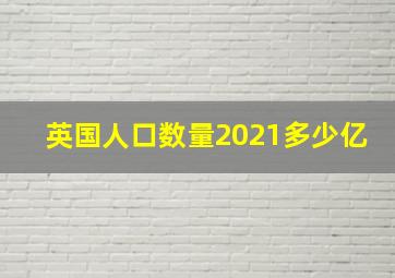 英国人口数量2021多少亿