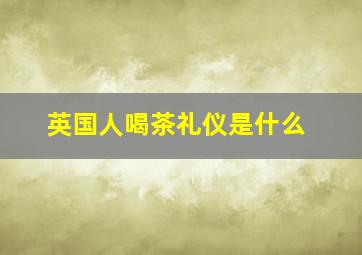 英国人喝茶礼仪是什么