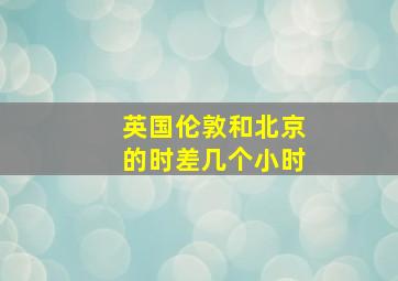 英国伦敦和北京的时差几个小时