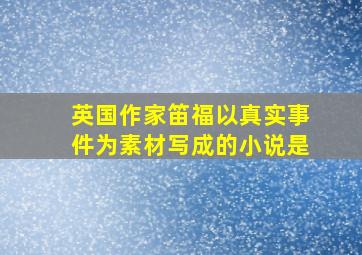 英国作家笛福以真实事件为素材写成的小说是