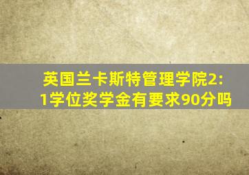 英国兰卡斯特管理学院2:1学位奖学金有要求90分吗