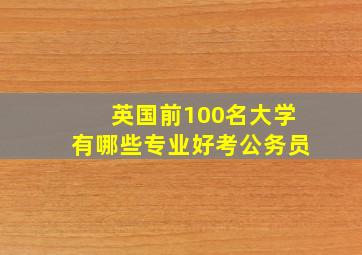 英国前100名大学有哪些专业好考公务员