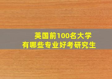 英国前100名大学有哪些专业好考研究生