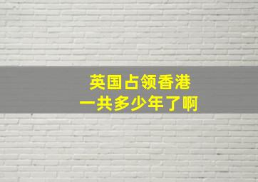 英国占领香港一共多少年了啊