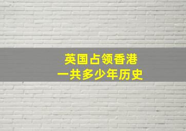 英国占领香港一共多少年历史