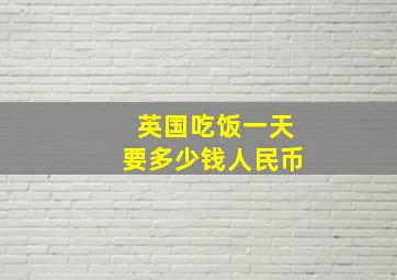 英国吃饭一天要多少钱人民币