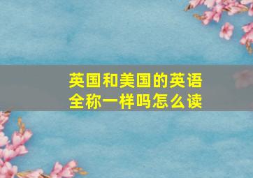 英国和美国的英语全称一样吗怎么读