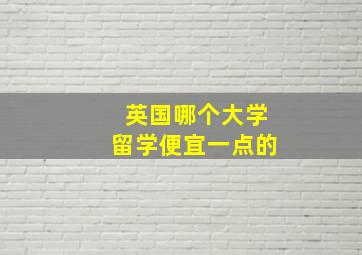 英国哪个大学留学便宜一点的