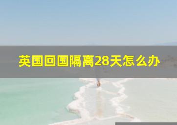 英国回国隔离28天怎么办