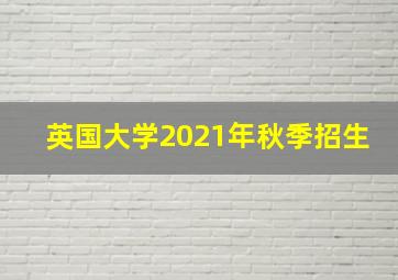 英国大学2021年秋季招生