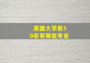 英国大学前50名有哪些专业