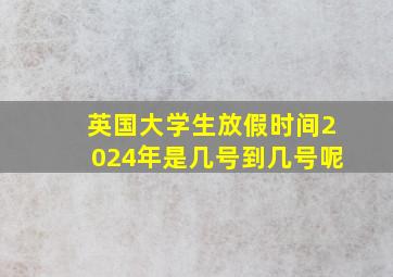 英国大学生放假时间2024年是几号到几号呢