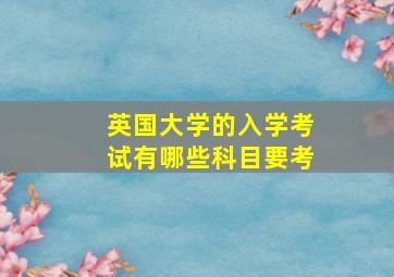 英国大学的入学考试有哪些科目要考