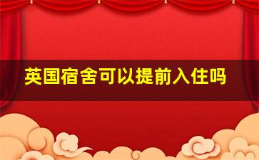 英国宿舍可以提前入住吗