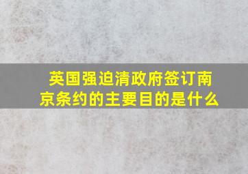 英国强迫清政府签订南京条约的主要目的是什么