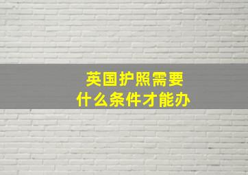 英国护照需要什么条件才能办