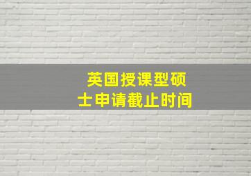 英国授课型硕士申请截止时间