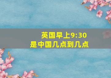 英国早上9:30是中国几点到几点