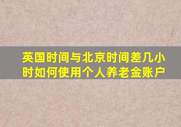 英国时间与北京时间差几小时如何使用个人养老金账户