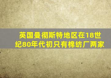 英国曼彻斯特地区在18世纪80年代初只有棉纺厂两家