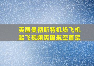 英国曼彻斯特机场飞机起飞视频英国航空首架