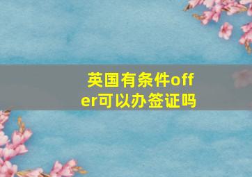 英国有条件offer可以办签证吗