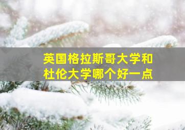 英国格拉斯哥大学和杜伦大学哪个好一点