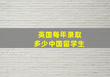 英国每年录取多少中国留学生