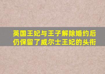 英国王妃与王子解除婚约后仍保留了威尔士王妃的头衔