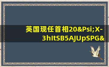 英国现任首相20ΨX-3hItSB5AJUpSPGΨ