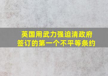 英国用武力强迫清政府签订的第一个不平等条约