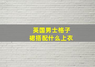 英国男士格子裙搭配什么上衣