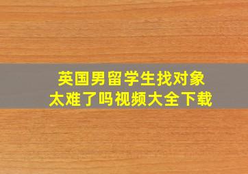 英国男留学生找对象太难了吗视频大全下载