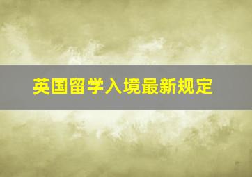 英国留学入境最新规定