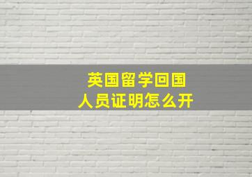 英国留学回国人员证明怎么开