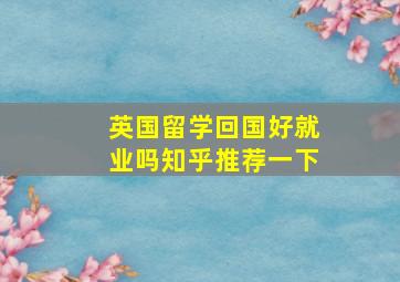 英国留学回国好就业吗知乎推荐一下