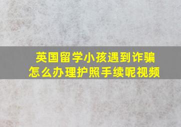 英国留学小孩遇到诈骗怎么办理护照手续呢视频