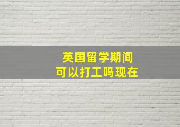 英国留学期间可以打工吗现在