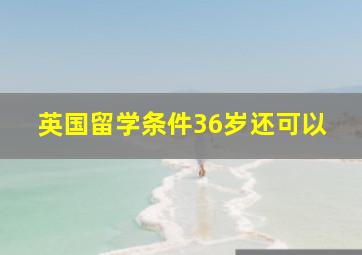 英国留学条件36岁还可以