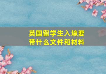 英国留学生入境要带什么文件和材料