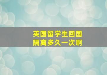 英国留学生回国隔离多久一次啊