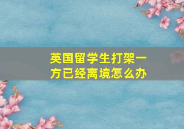 英国留学生打架一方已经离境怎么办