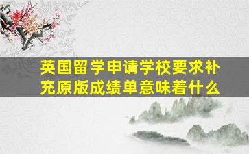 英国留学申请学校要求补充原版成绩单意味着什么