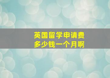 英国留学申请费多少钱一个月啊