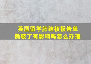 英国留学肺结核报告单撕破了有影响吗怎么办理