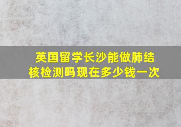 英国留学长沙能做肺结核检测吗现在多少钱一次