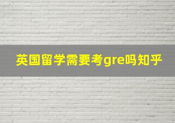 英国留学需要考gre吗知乎