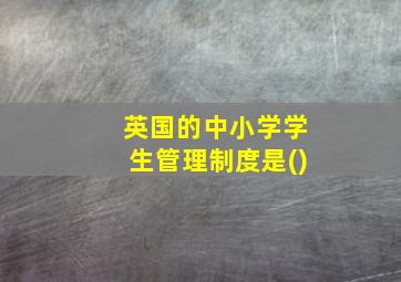 英国的中小学学生管理制度是()